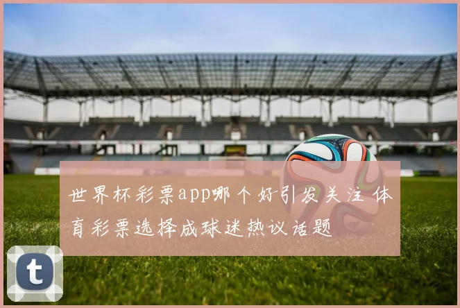 世界杯彩票app哪个好引发关注 体育彩票选择成球迷热议话题