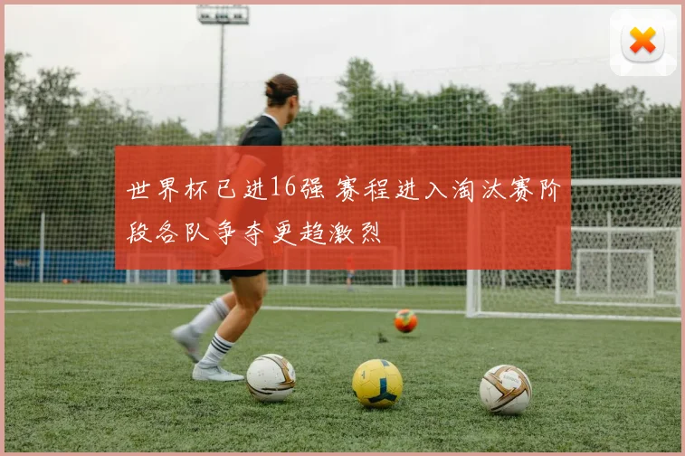 世界杯已进16强 赛程进入淘汰赛阶段各队争夺更趋激烈