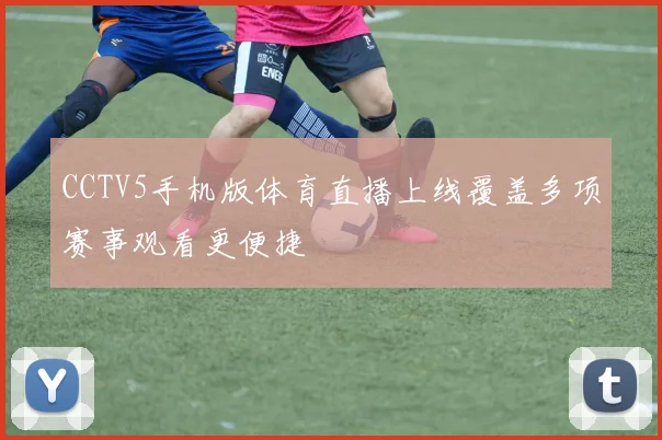 CCTV5手机版体育直播上线覆盖多项赛事观看更便捷