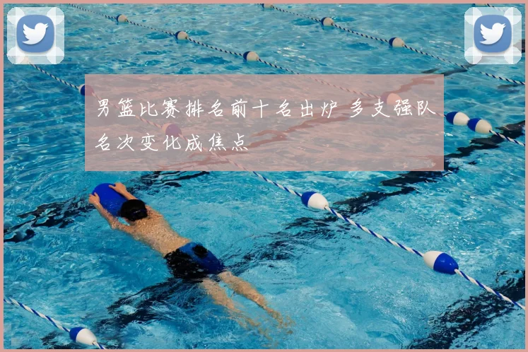 男篮比赛排名前十名出炉 多支强队名次变化成焦点