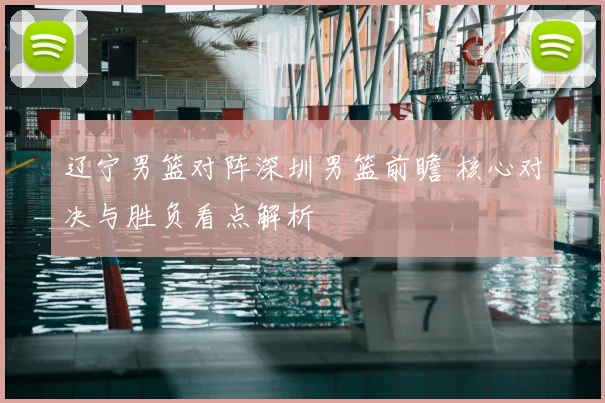 辽宁男篮对阵深圳男篮前瞻 核心对决与胜负看点解析