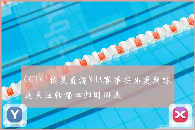 CCTV5恢复直播NBA赛事安排更新球迷关注转播回归时间表