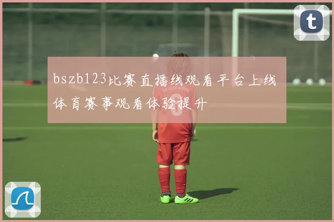 bszb123比赛直播线观看平台上线 体育赛事观看体验提升