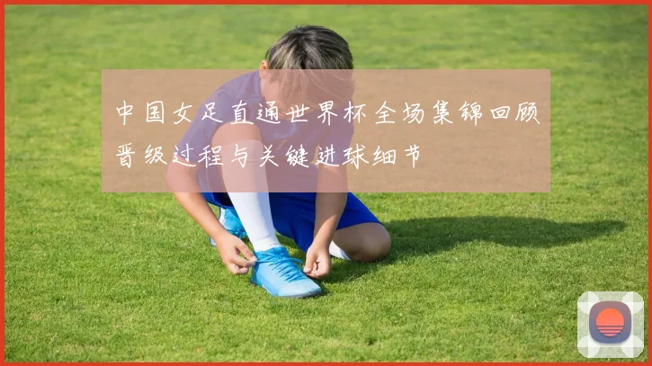 中国女足直通世界杯全场集锦回顾晋级过程与关键进球细节