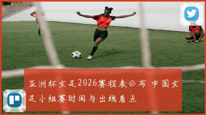 亚洲杯女足2026赛程表公布 中国女足小组赛时间与出线看点