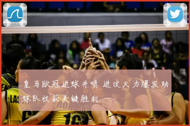 皇马欧冠进球井喷 进攻火力爆发助球队收获关键胜利