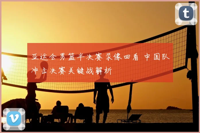 亚运会男篮半决赛录像回看 中国队冲击决赛关键战解析