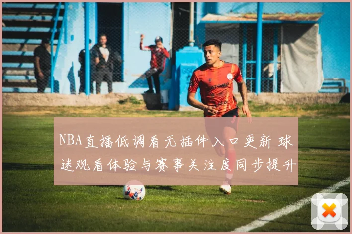 NBA直播低调看无插件入口更新 球迷观看体验与赛事关注度同步提升