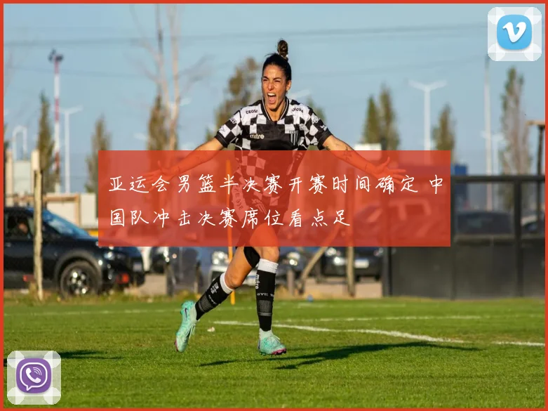 亚运会男篮半决赛开赛时间确定 中国队冲击决赛席位看点足