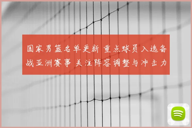 国家男篮名单更新 重点球员入选备战亚洲赛事 关注阵容调整与冲击力提升