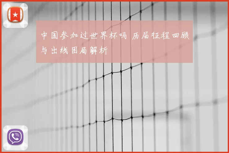 中国参加过世界杯吗 历届征程回顾与出线困局解析