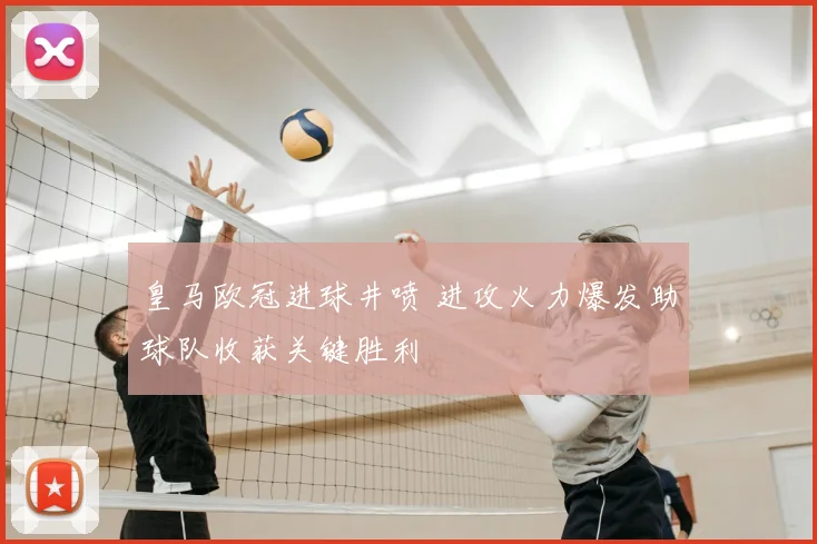 皇马欧冠进球井喷 进攻火力爆发助球队收获关键胜利