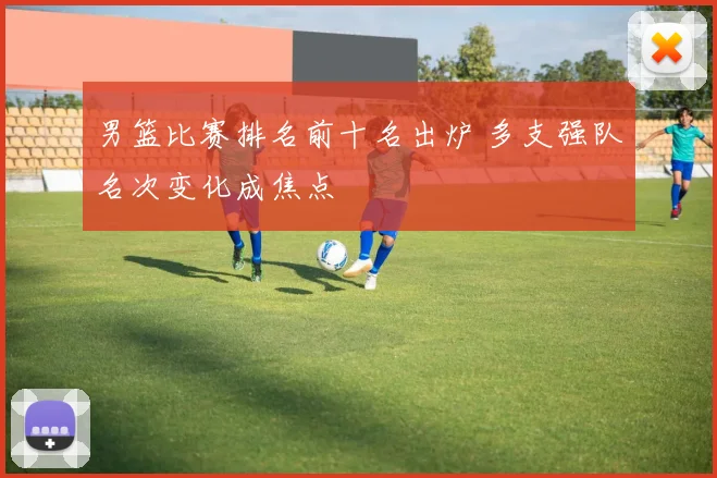 男篮比赛排名前十名出炉 多支强队名次变化成焦点