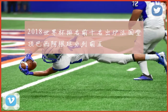 2018世界杯排名前十名出炉法国登顶巴西阿根廷分列前五