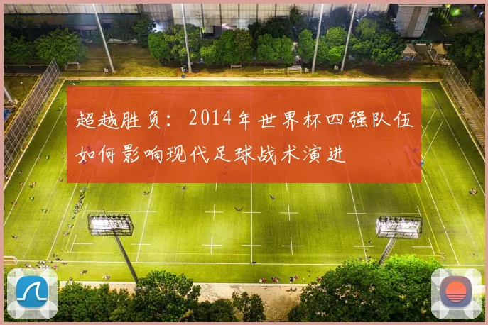超越胜负：2014年世界杯四强队伍如何影响现代足球战术演进